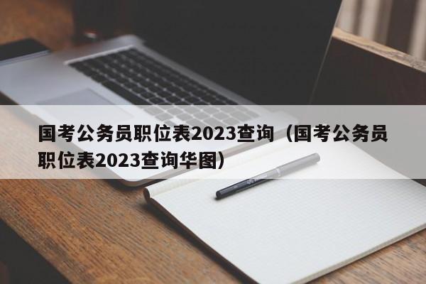 国考公务员职位表2023查询（国考公务员职位表2023查询华图）