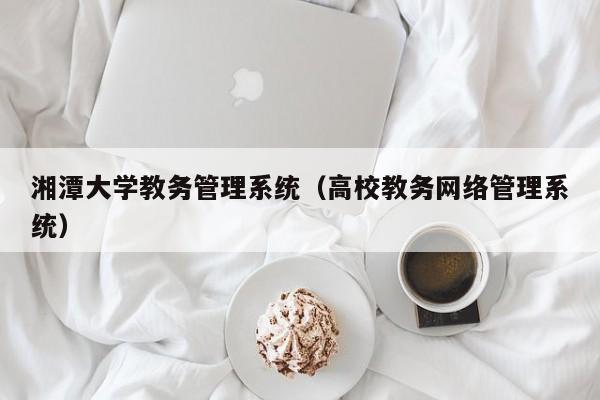 湘潭大学教务管理系统（高校教务网络管理系统）