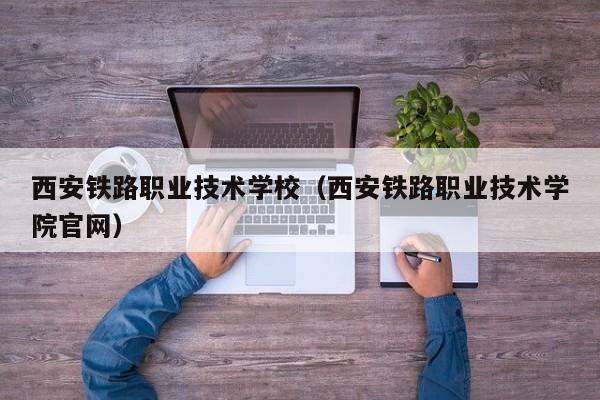 西安铁路职业技术学校（西安铁路职业技术学院官网）