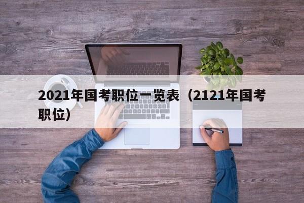 2021年国考职位一览表（2121年国考职位）