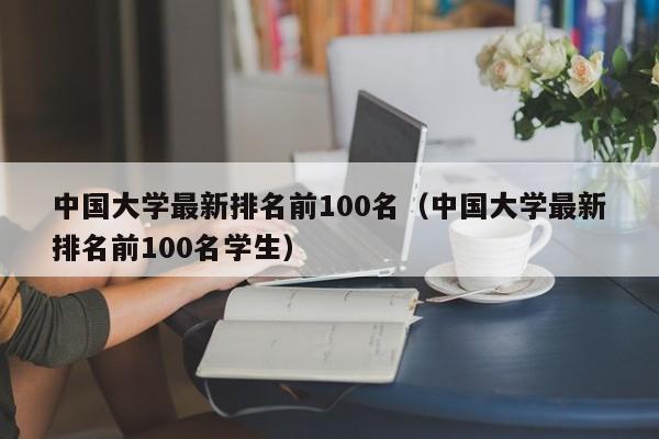 中国大学最新排名前100名（中国大学最新排名前100名学生）