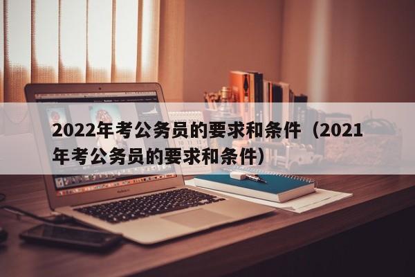 2022年考公务员的要求和条件（2021年考公务员的要求和条件）