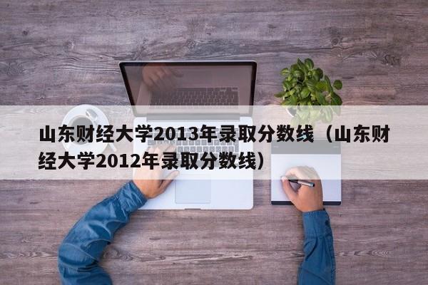 山东财经大学2013年录取分数线（山东财经大学2012年录取分数线）