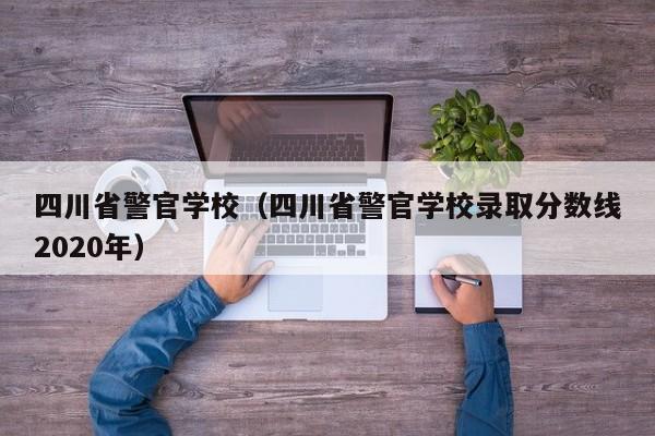 四川省警官学校（四川省警官学校录取分数线2020年）