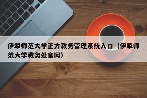 伊犁师范大学正方教务管理系统入口（伊犁师范大学教务处官网）
