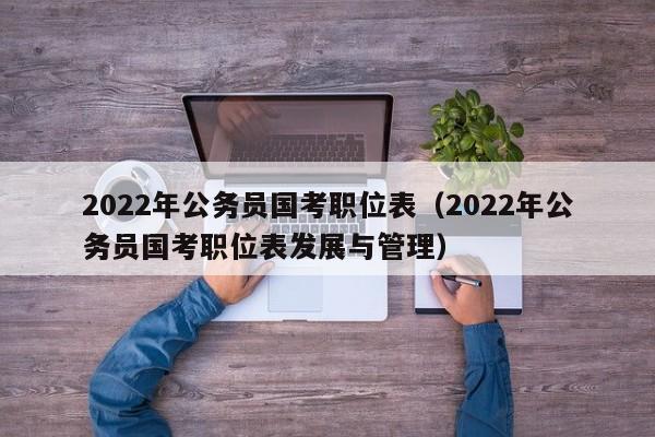 2022年公务员国考职位表（2022年公务员国考职位表发展与管理）