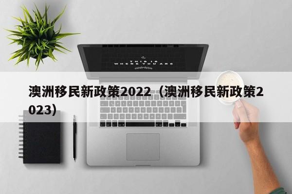 澳洲移民新政策2022（澳洲移民新政策2023）