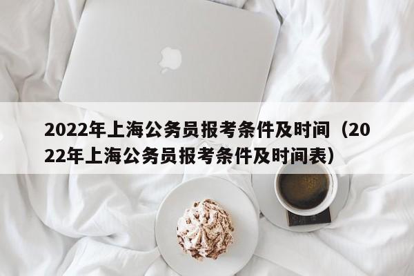2022年上海公务员报考条件及时间（2022年上海公务员报考条件及时间表）