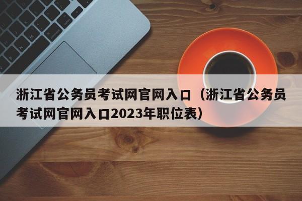 浙江省公务员考试网官网入口（浙江省公务员考试网官网入口2023年职位表）