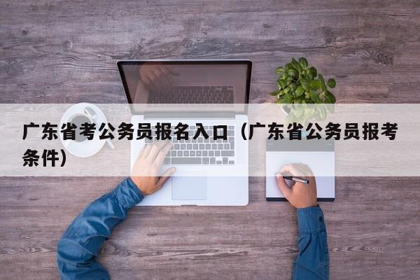 广东省考公务员报名入口（广东省公务员报考条件）
