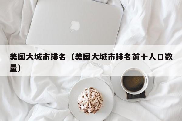 美国大城市排名（美国大城市排名前十人口数量）