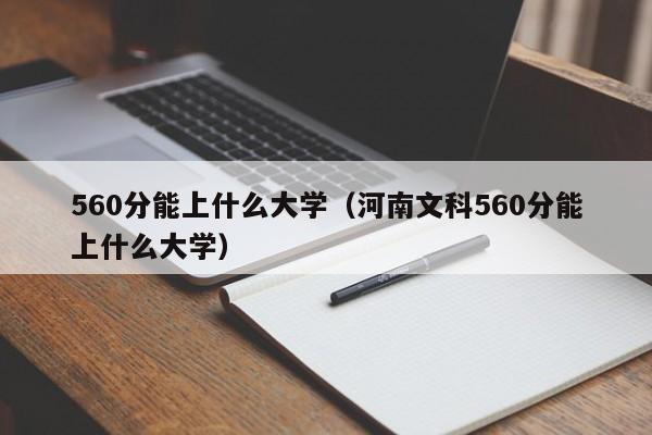 560分能上什么大学（河南文科560分能上什么大学）