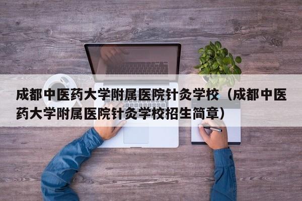 成都中医药大学附属医院针灸学校（成都中医药大学附属医院针灸学校招生简章）
