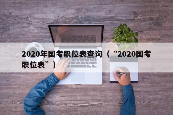 2020年国考职位表查询（“2020国考职位表”）