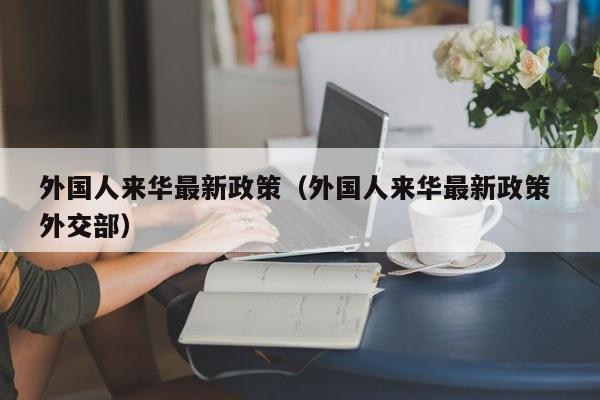 外国人来华最新政策（外国人来华最新政策 外交部）