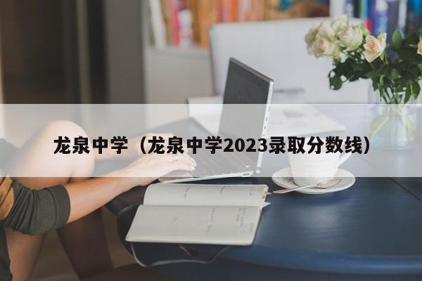 龙泉中学（龙泉中学2023录取分数线）