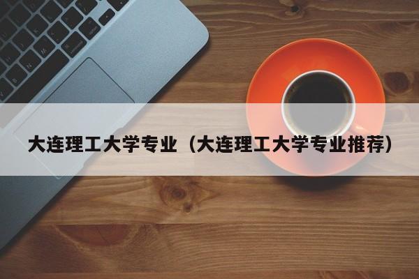 大连理工大学专业（大连理工大学专业推荐）