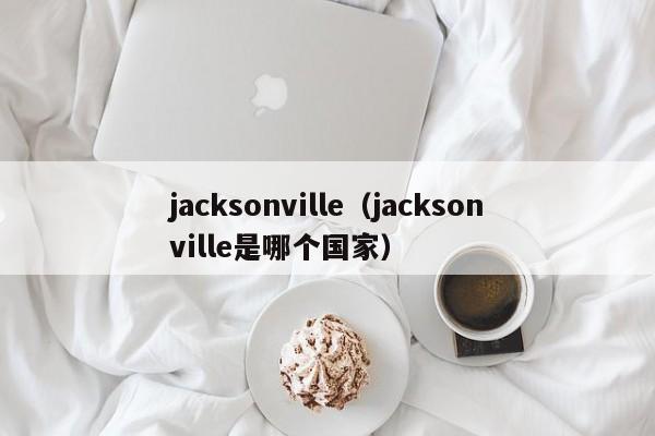jacksonville（jacksonville是哪个国家）
