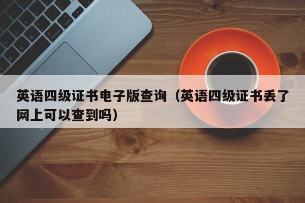 英语四级证书电子版查询（英语四级证书丢了网上可以查到吗）