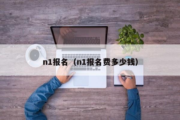 n1报名（n1报名费多少钱）