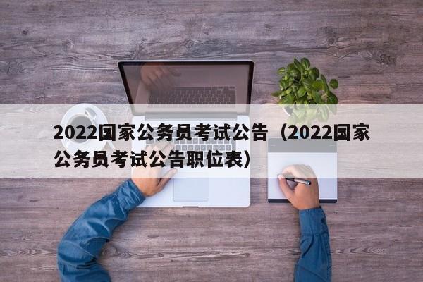 2022国家公务员考试公告（2022国家公务员考试公告职位表）