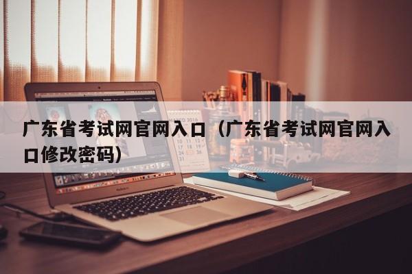 广东省考试网官网入口（广东省考试网官网入口修改密码）