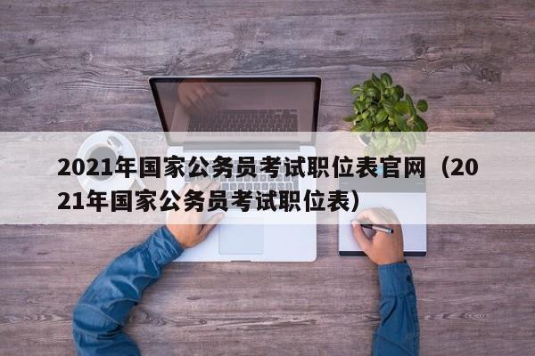 2021年国家公务员考试职位表官网（2021年国家公务员考试职位表）
