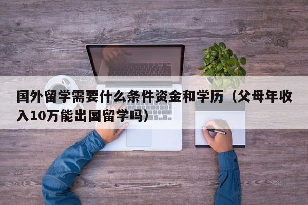 国外留学需要什么条件资金和学历（父母年收入10万能出国留学吗）