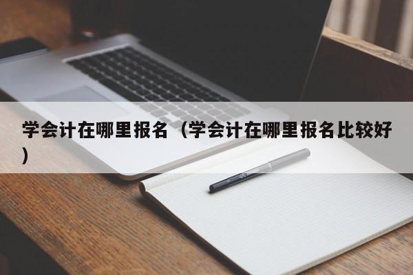 学会计在哪里报名（学会计在哪里报名比较好）