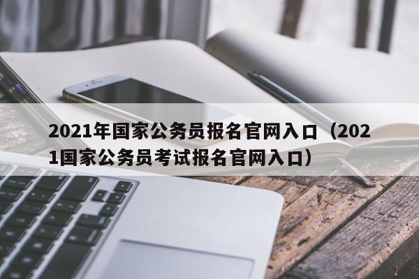 2021年国家公务员报名官网入口（2021国家公务员考试报名官网入口）