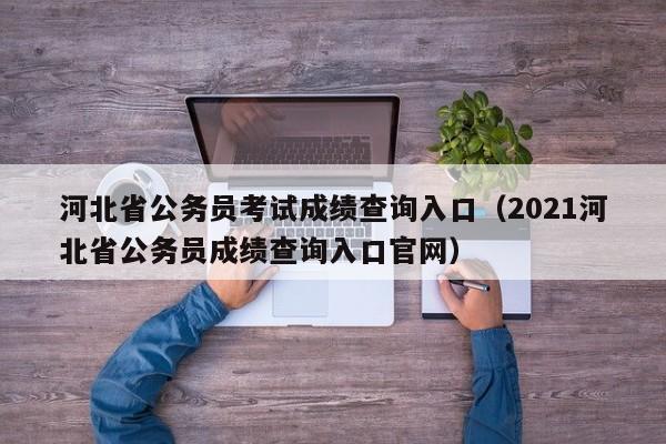 河北省公务员考试成绩查询入口（2021河北省公务员成绩查询入口官网）