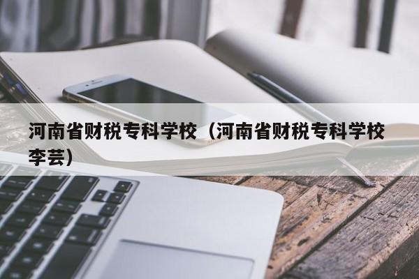 河南省财税专科学校（河南省财税专科学校 李芸）