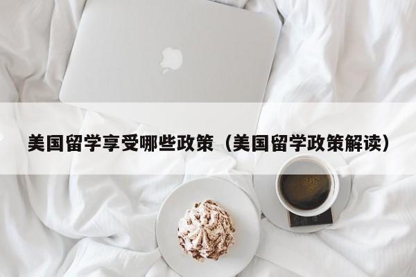 美国留学享受哪些政策（美国留学政策解读）