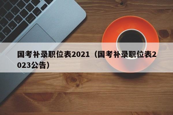 国考补录职位表2021（国考补录职位表2023公告）