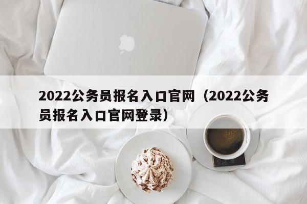 2022公务员报名入口官网（2022公务员报名入口官网登录）