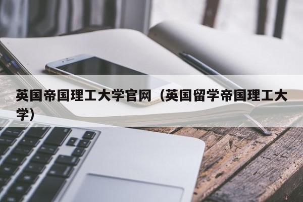 英国帝国理工大学官网（英国留学帝国理工大学）