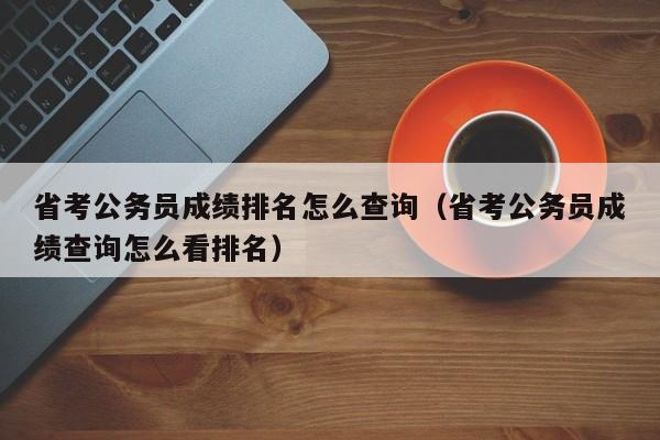 省考公务员成绩排名怎么查询（省考公务员成绩查询怎么看排名）