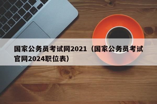 国家公务员考试网2021（国家公务员考试官网2024职位表）