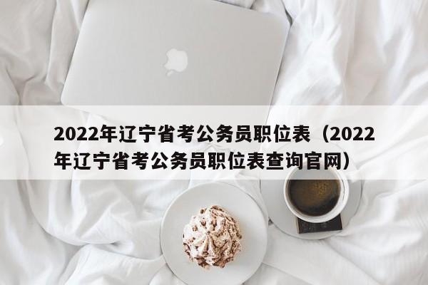 2022年辽宁省考公务员职位表（2022年辽宁省考公务员职位表查询官网）