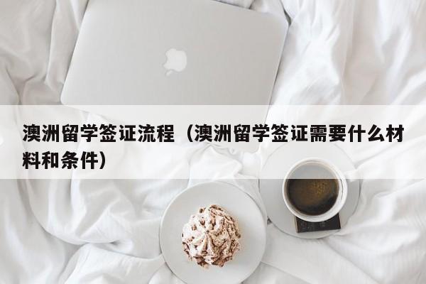澳洲留学签证流程（澳洲留学签证需要什么材料和条件）