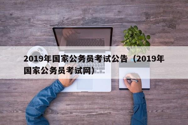 2019年国家公务员考试公告（2019年国家公务员考试网）