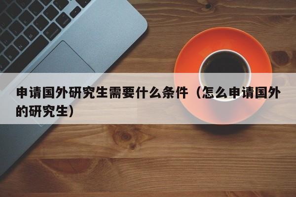 申请国外研究生需要什么条件（怎么申请国外的研究生）