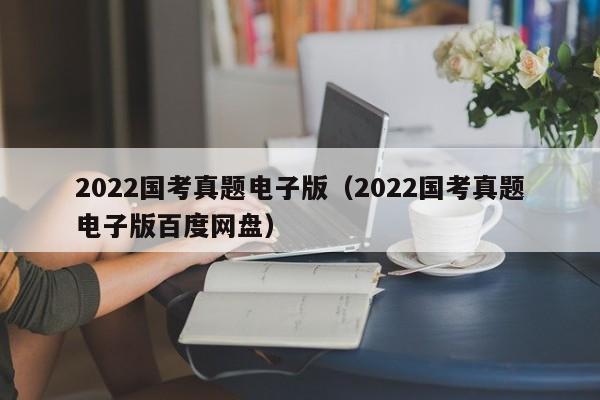 2022国考真题电子版（2022国考真题电子版百度网盘）