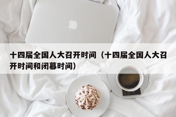十四届全国人大召开时间（十四届全国人大召开时间和闭幕时间）