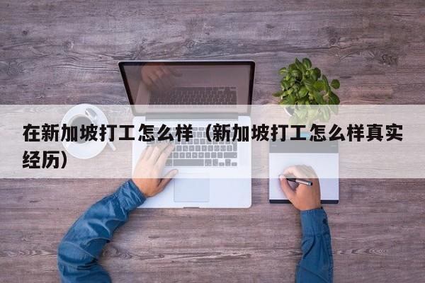 在新加坡打工怎么样（新加坡打工怎么样真实经历）