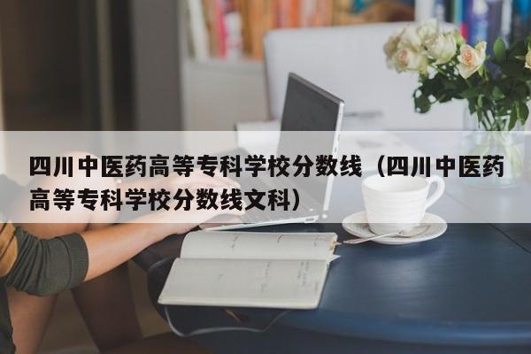 四川中医药高等专科学校分数线（四川中医药高等专科学校分数线文科）