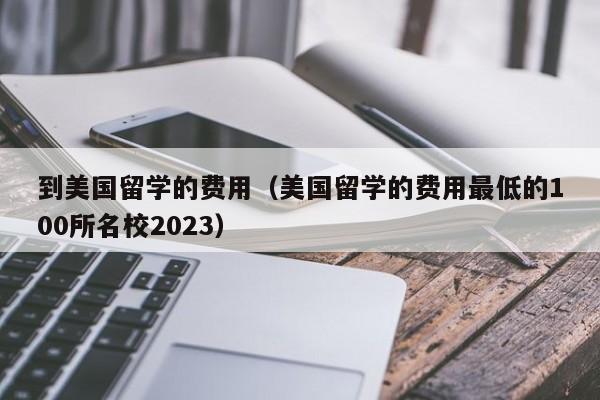 到美国留学的费用（美国留学的费用最低的100所名校2023）