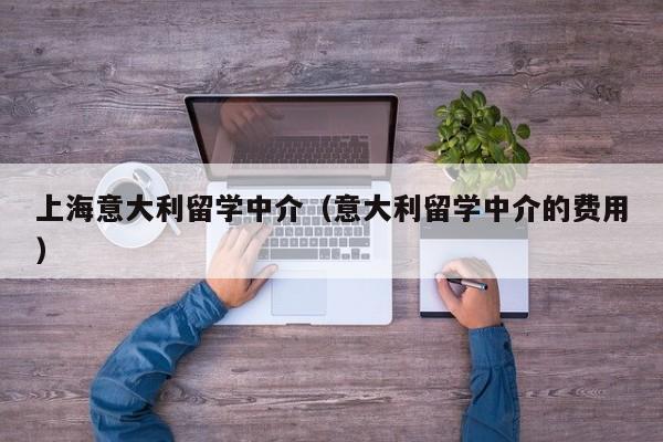 上海意大利留学中介（意大利留学中介的费用）