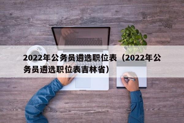 2022年公务员遴选职位表（2022年公务员遴选职位表吉林省）