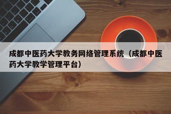 成都中医药大学教务网络管理系统（成都中医药大学教学管理平台）